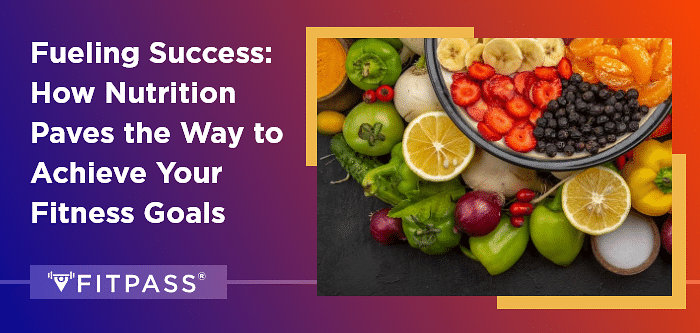 Fueling Success: How Nutrition Paves the Way to Achieve Your Fitness Goals