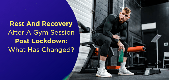 Rest and Recovery After A Gym Session Post Lockdown: What Has Changed?